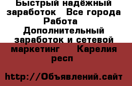 Быстрый надёжный заработок - Все города Работа » Дополнительный заработок и сетевой маркетинг   . Карелия респ.